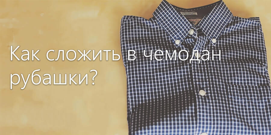 Отвечаем на вопрос: Как аккуратно сложить в чемодан рубашки